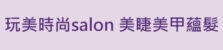 玩美時尚salon .美睫美甲蘊髮